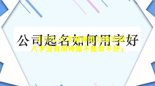 🌼 八字用神无力命不好「八字没有用神是不是命不好」